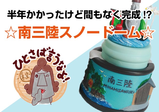 半年かかったけど間もなく完成⁉ ☆南三陸オリジナルスノードーム☆